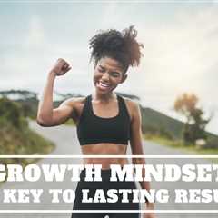 GROWTH MINDSET – THE KEY TO LASTING RESULTS