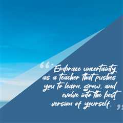 “Embrace uncertainty as a teacher that pushes you to learn, grow, and evolve into the best version..